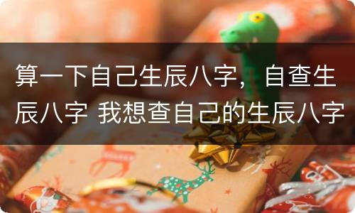 算一下自己生辰八字，自查生辰八字 我想查自己的生辰八字