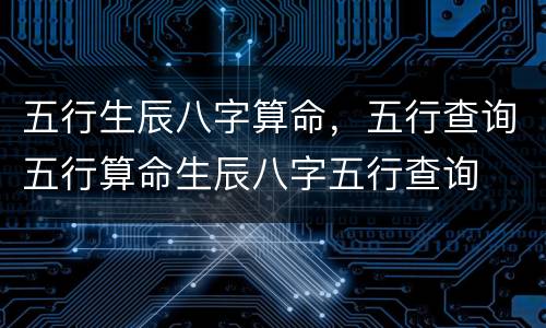 五行生辰八字算命，五行查询五行算命生辰八字五行查询