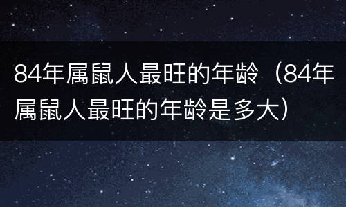 84年属鼠人最旺的年龄（84年属鼠人最旺的年龄是多大）