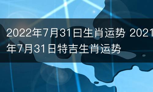 2022年7月31曰生肖运势 2021年7月31日特吉生肖运势