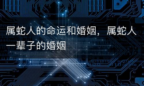 属蛇人的命运和婚姻，属蛇人一辈子的婚姻