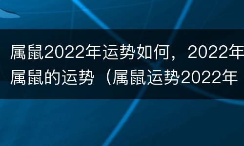 属鼠2022年运势如何，2022年属鼠的运势（属鼠运势2022年运势详解）