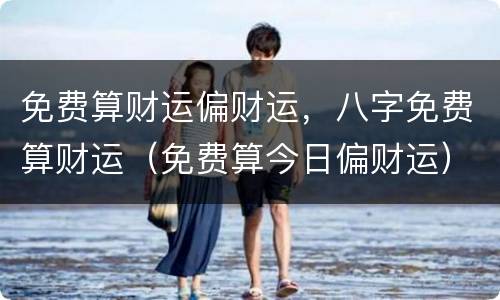 免费算财运偏财运，八字免费算财运（免费算今日偏财运）