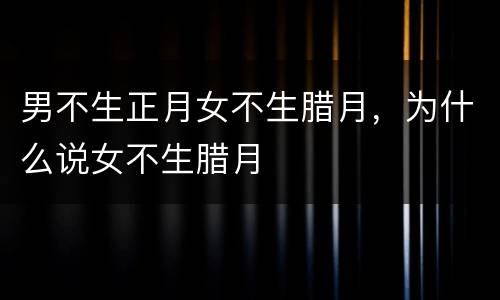 男不生正月女不生腊月，为什么说女不生腊月