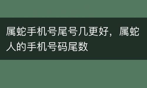 属蛇手机号尾号几更好，属蛇人的手机号码尾数