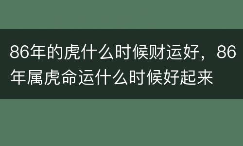 86年的虎什么时候财运好，86年属虎命运什么时候好起来