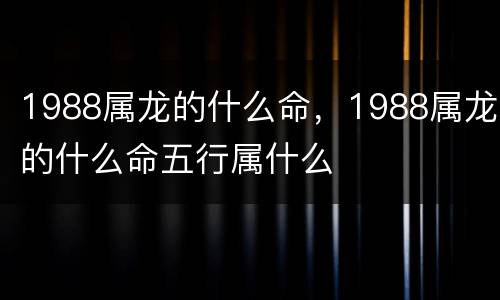 1988属龙的什么命，1988属龙的什么命五行属什么