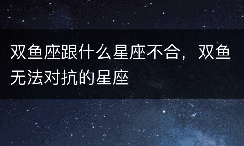双鱼座跟什么星座不合，双鱼无法对抗的星座