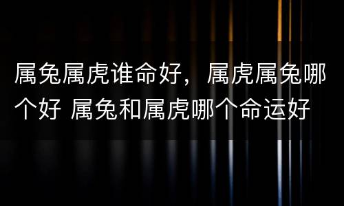 属兔属虎谁命好，属虎属兔哪个好 属兔和属虎哪个命运好