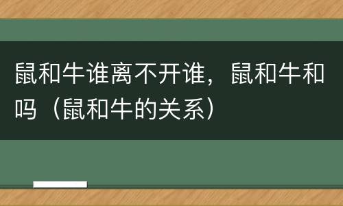 鼠和牛谁离不开谁，鼠和牛和吗（鼠和牛的关系）
