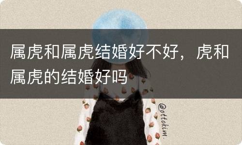 属虎和属虎结婚好不好，虎和属虎的结婚好吗