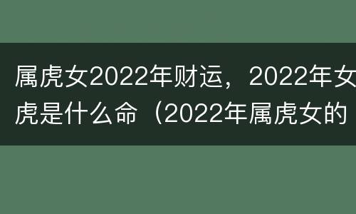 属虎女2022年财运，2022年女虎是什么命（2022年属虎女的是什么运程）