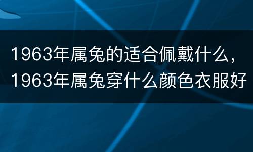 1963年属兔的适合佩戴什么，1963年属兔穿什么颜色衣服好