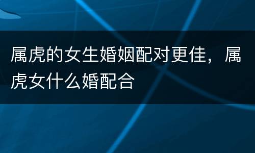 属虎的女生婚姻配对更佳，属虎女什么婚配合
