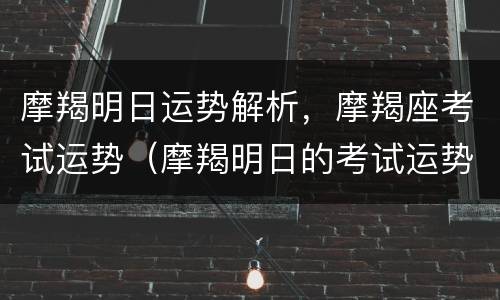 摩羯明日运势解析，摩羯座考试运势（摩羯明日的考试运势）