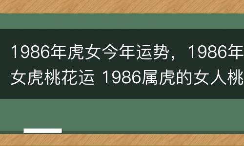 1986年虎女今年运势，1986年女虎桃花运 1986属虎的女人桃花运