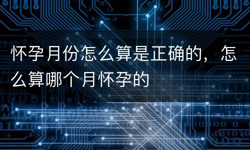 怀孕月份怎么算是正确的，怎么算哪个月怀孕的