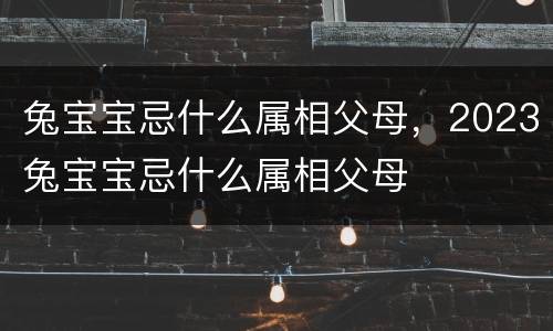兔宝宝忌什么属相父母，2023兔宝宝忌什么属相父母