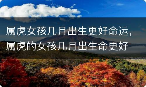 属虎女孩几月出生更好命运，属虎的女孩几月出生命更好