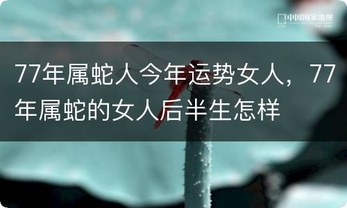 77年属蛇人今年运势女人，77年属蛇的女人后半生怎样