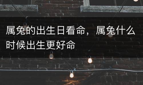属兔的出生日看命，属兔什么时候出生更好命