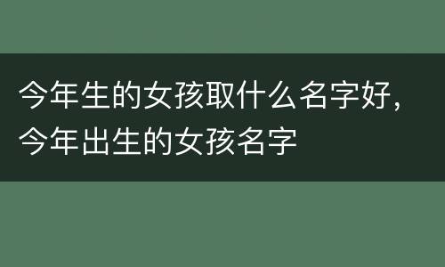 今年生的女孩取什么名字好，今年出生的女孩名字