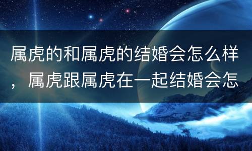 属虎的和属虎的结婚会怎么样，属虎跟属虎在一起结婚会怎样