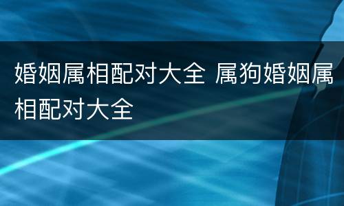 婚姻属相配对大全 属狗婚姻属相配对大全