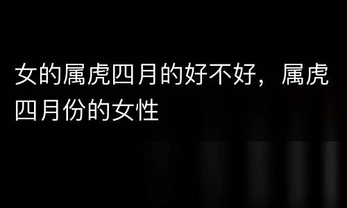 女的属虎四月的好不好，属虎四月份的女性