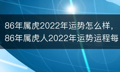 86年属虎2022年运势怎么样，86年属虎人2022年运势运程每月运程