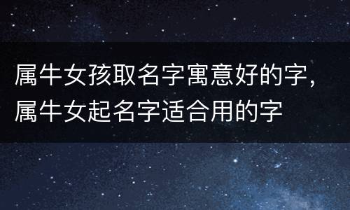 属牛女孩取名字寓意好的字，属牛女起名字适合用的字