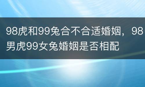 98虎和99兔合不合适婚姻，98男虎99女兔婚姻是否相配