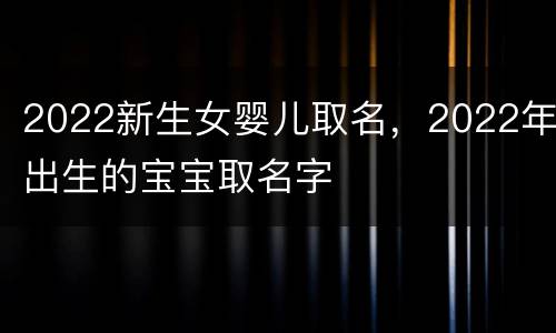2022新生女婴儿取名，2022年出生的宝宝取名字