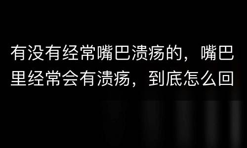 有没有经常嘴巴溃疡的，嘴巴里经常会有溃疡，到底怎么回事啊？