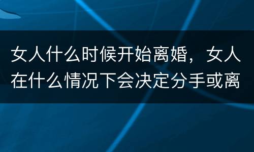 女人什么时候开始离婚，女人在什么情况下会决定分手或离婚？
