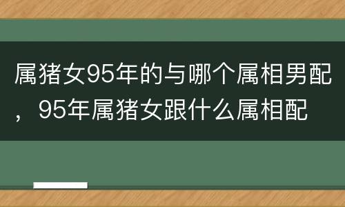 属猪女95年的与哪个属相男配，95年属猪女跟什么属相配
