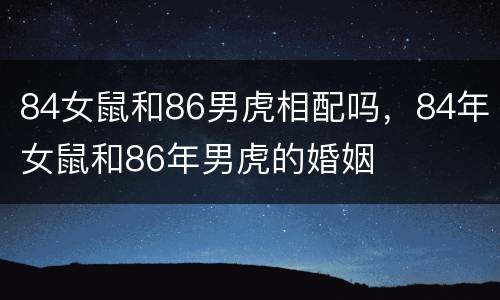 84女鼠和86男虎相配吗，84年女鼠和86年男虎的婚姻