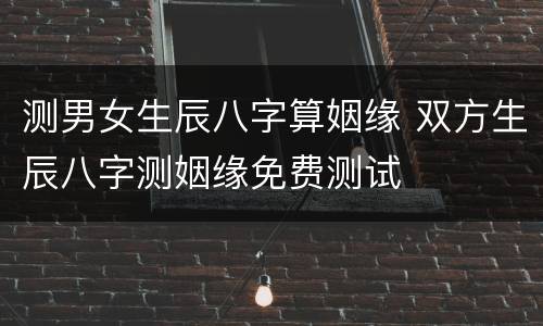 测男女生辰八字算姻缘 双方生辰八字测姻缘免费测试