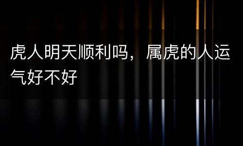 虎人明天顺利吗，属虎的人运气好不好