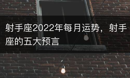 射手座2022年每月运势，射手座的五大预言