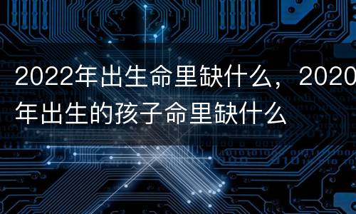 2022年出生命里缺什么，2020年出生的孩子命里缺什么