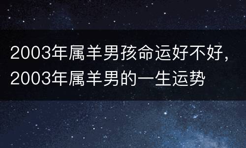2003年属羊男孩命运好不好，2003年属羊男的一生运势