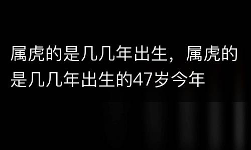 属虎的是几几年出生，属虎的是几几年出生的47岁今年