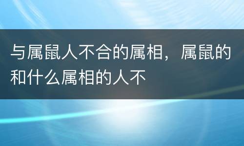 与属鼠人不合的属相，属鼠的和什么属相的人不