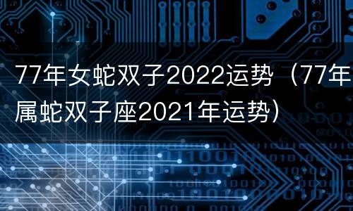 77年女蛇双子2022运势（77年属蛇双子座2021年运势）