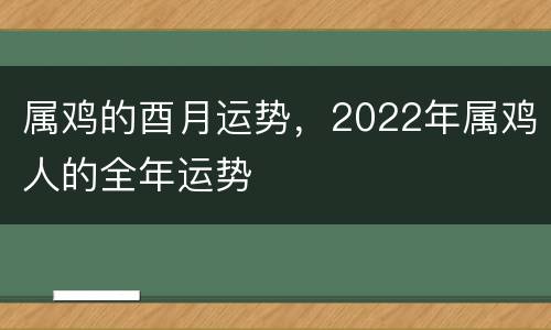 属鸡的酉月运势，2022年属鸡人的全年运势