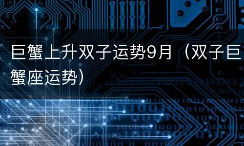 巨蟹上升双子运势9月（双子巨蟹座运势）