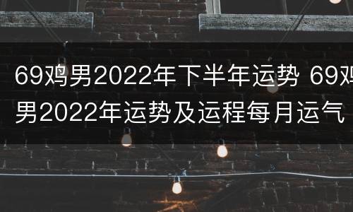 69鸡男2022年下半年运势 69鸡男2022年运势及运程每月运气