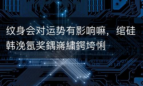 纹身会对运势有影响嘛，绾硅韩浼氬奖鍝嶈繍鍔垮悧