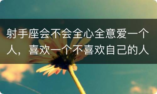 射手座会不会全心全意爱一个人，喜欢一个不喜欢自己的人怎么办
